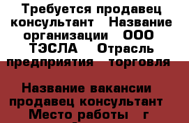 Требуется продавец-консультант › Название организации ­ ООО “ТЭСЛА“ › Отрасль предприятия ­ торговля › Название вакансии ­ продавец-консультант › Место работы ­ г. Артем, ул. Лазо 5А › Минимальный оклад ­ 25 000 › Максимальный оклад ­ 30 000 › Возраст от ­ 18 › Возраст до ­ 40 - Приморский край, Артем г. Работа » Вакансии   